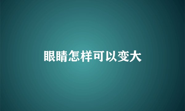 眼睛怎样可以变大
