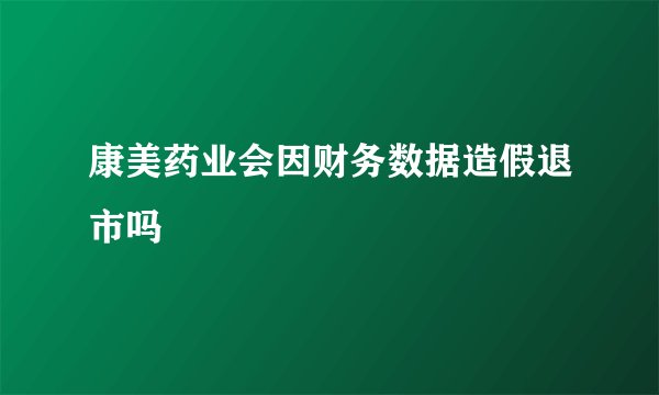 康美药业会因财务数据造假退市吗