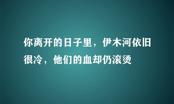你离开的日子里，伊木河依旧很冷，他们的血却仍滚烫