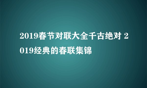 2019春节对联大全千古绝对 2019经典的春联集锦