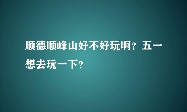 顺德顺峰山好不好玩啊？五一想去玩一下？