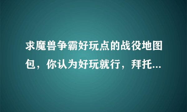 求魔兽争霸好玩点的战役地图包，你认为好玩就行，拜托推荐几个给我