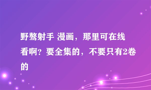 野骜射手 漫画，那里可在线看啊？要全集的，不要只有2卷的