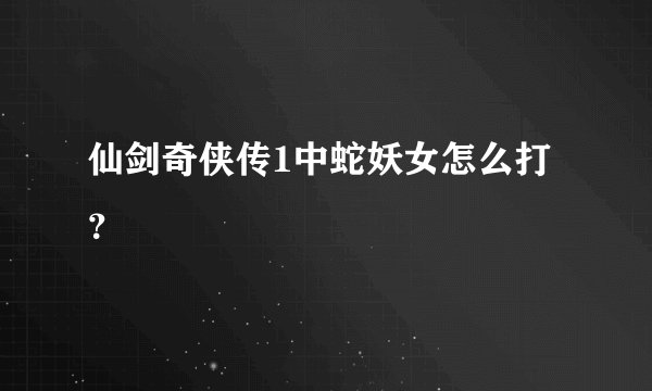 仙剑奇侠传1中蛇妖女怎么打？