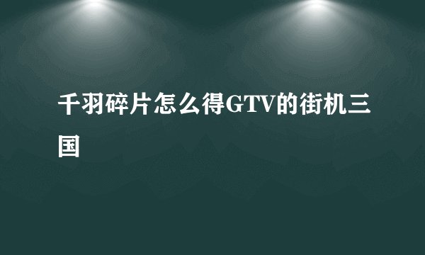千羽碎片怎么得GTV的街机三国