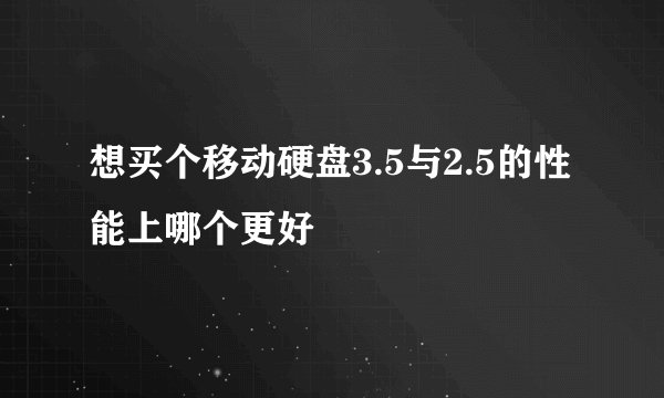 想买个移动硬盘3.5与2.5的性能上哪个更好