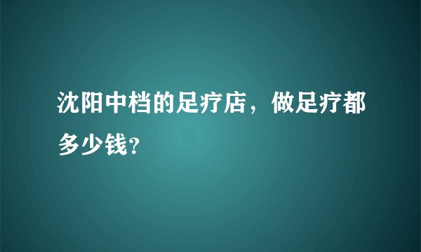沈阳中档的足疗店，做足疗都多少钱？