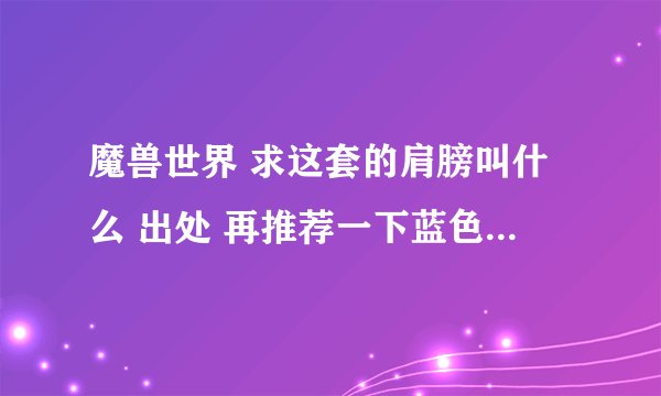 魔兽世界 求这套的肩膀叫什么 出处 再推荐一下蓝色系的装备