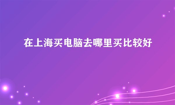 在上海买电脑去哪里买比较好