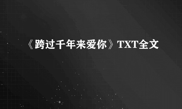 《跨过千年来爱你》TXT全文