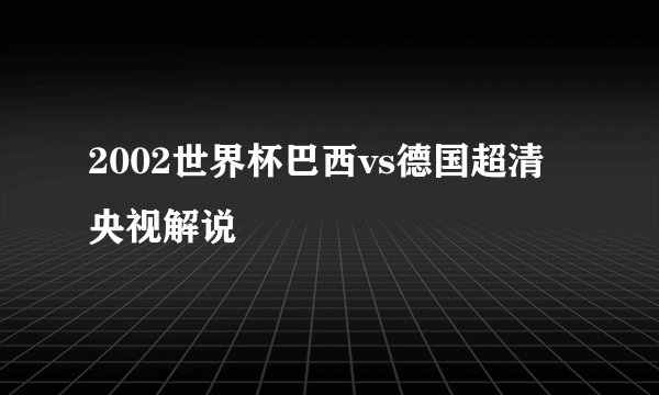 2002世界杯巴西vs德国超清 央视解说