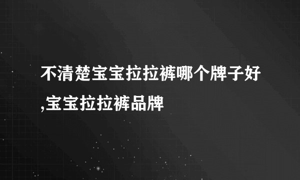 不清楚宝宝拉拉裤哪个牌子好,宝宝拉拉裤品牌