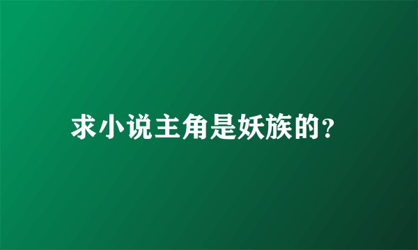 求小说主角是妖族的？