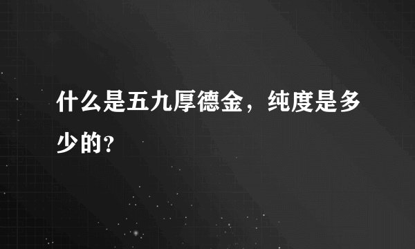 什么是五九厚德金，纯度是多少的？