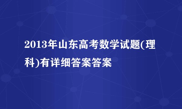 2013年山东高考数学试题(理科)有详细答案答案