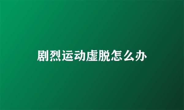 剧烈运动虚脱怎么办