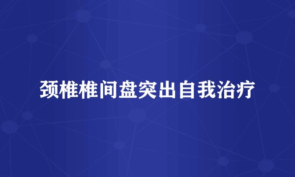 颈椎椎间盘突出自我治疗