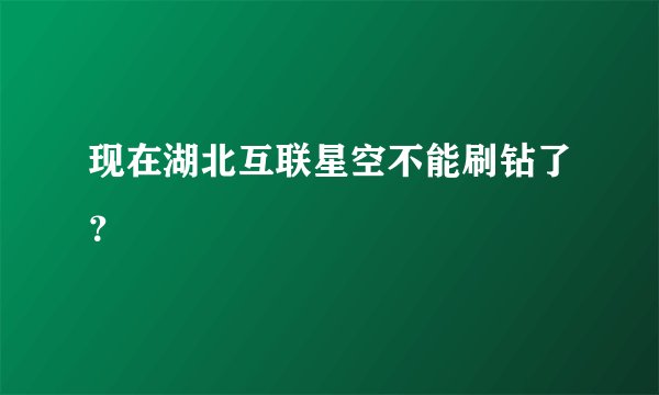 现在湖北互联星空不能刷钻了？