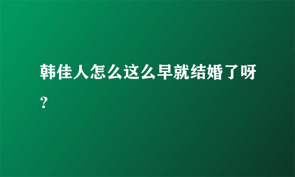 韩佳人怎么这么早就结婚了呀？