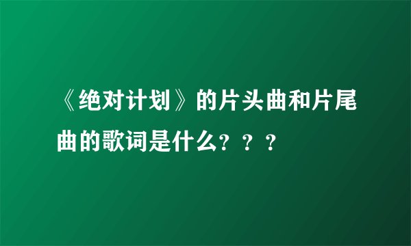 《绝对计划》的片头曲和片尾曲的歌词是什么？？？