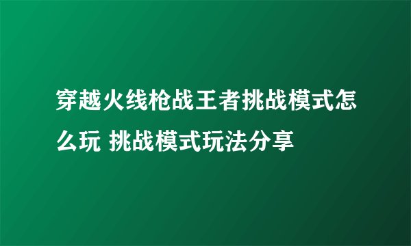 穿越火线枪战王者挑战模式怎么玩 挑战模式玩法分享