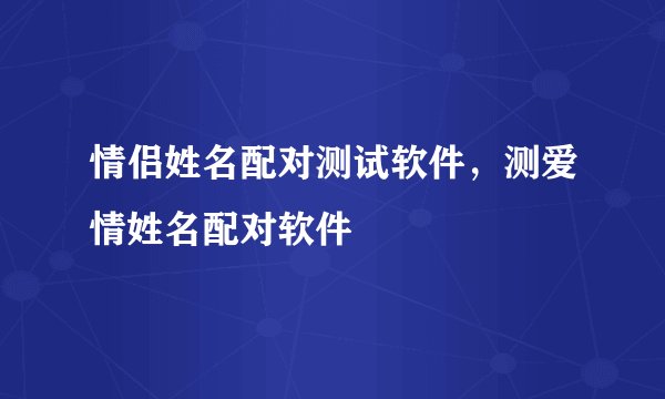 情侣姓名配对测试软件，测爱情姓名配对软件