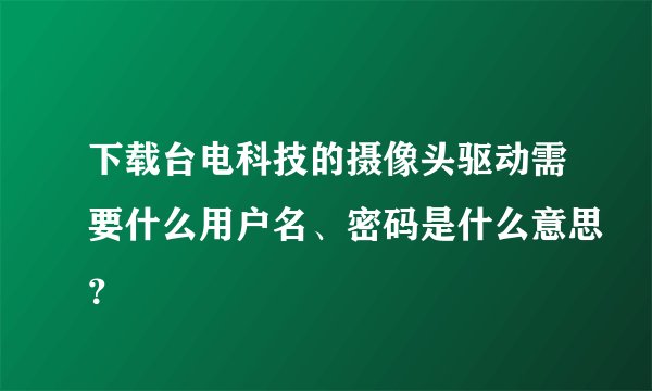 下载台电科技的摄像头驱动需要什么用户名、密码是什么意思？