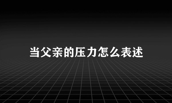 当父亲的压力怎么表述