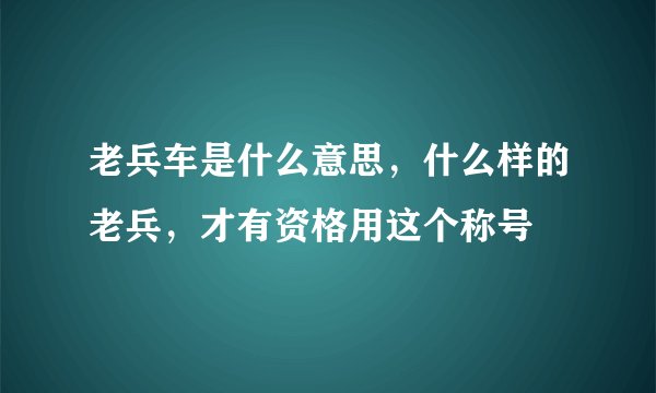 老兵车是什么意思，什么样的老兵，才有资格用这个称号