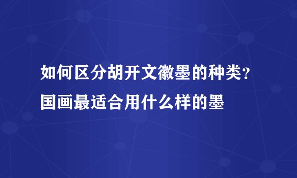 如何区分胡开文徽墨的种类？国画最适合用什么样的墨