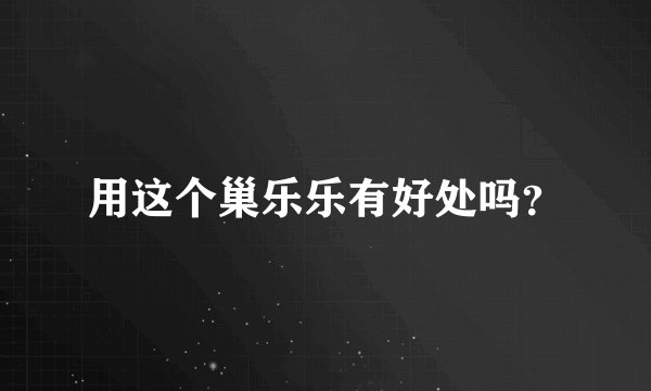 用这个巢乐乐有好处吗？