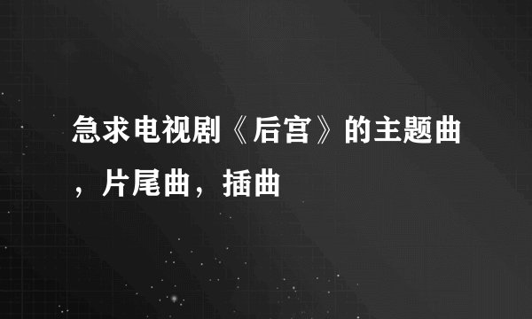 急求电视剧《后宫》的主题曲，片尾曲，插曲