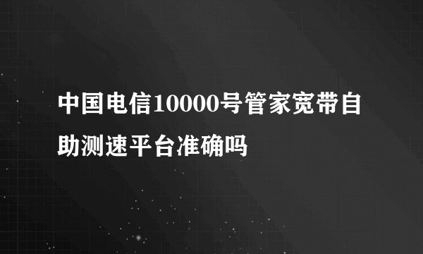 中国电信10000号管家宽带自助测速平台准确吗
