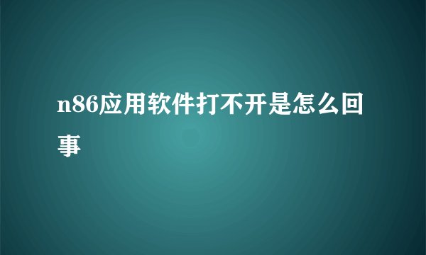n86应用软件打不开是怎么回事