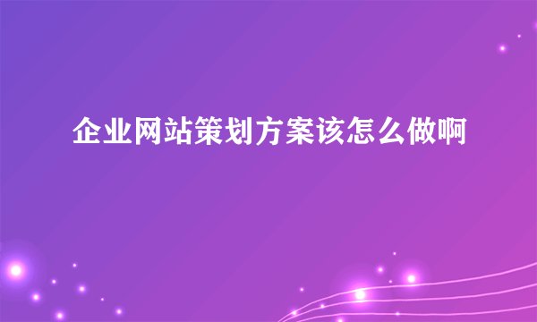 企业网站策划方案该怎么做啊