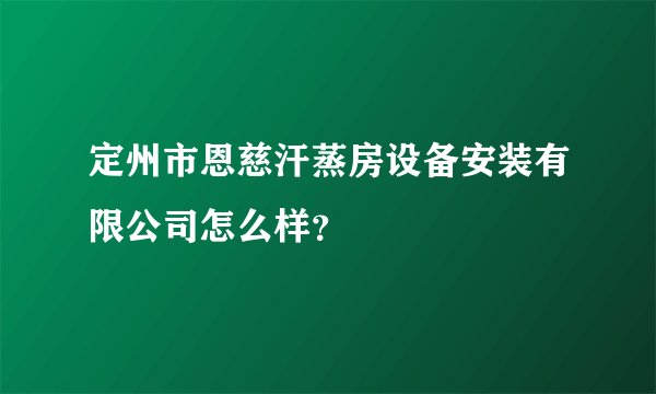 定州市恩慈汗蒸房设备安装有限公司怎么样？