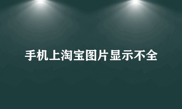 手机上淘宝图片显示不全