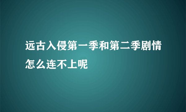 远古入侵第一季和第二季剧情怎么连不上呢