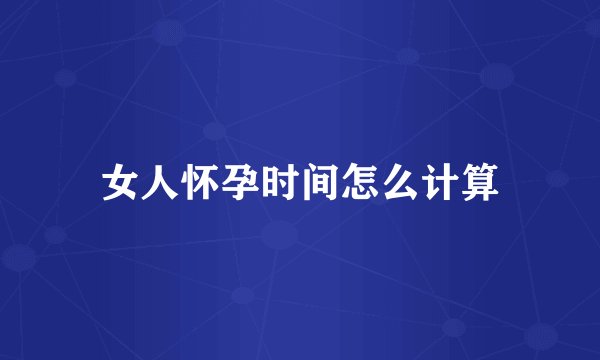 女人怀孕时间怎么计算