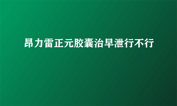 昂力雷正元胶囊治早泄行不行