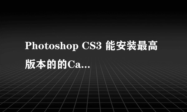 Photoshop CS3 能安装最高版本的的Camera raw 是哪个版本???(最低也得能打开NEF文件)
