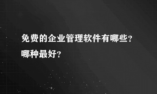免费的企业管理软件有哪些？哪种最好？