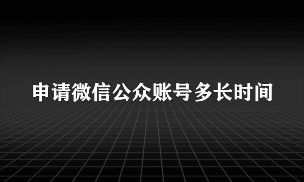 申请微信公众账号多长时间