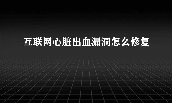 互联网心脏出血漏洞怎么修复