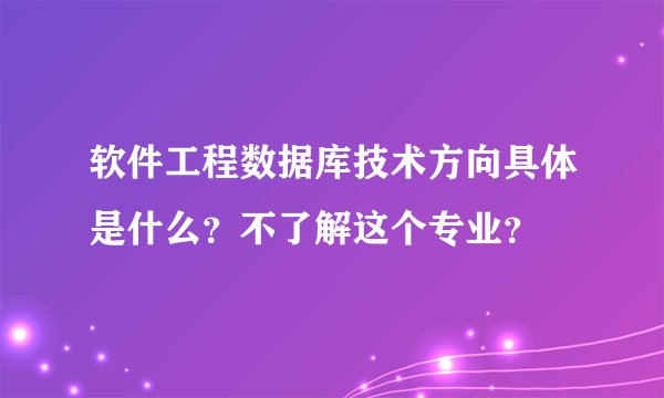 软件工程数据库技术方向具体是什么？不了解这个专业？