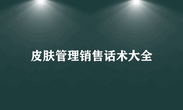 皮肤管理销售话术大全
