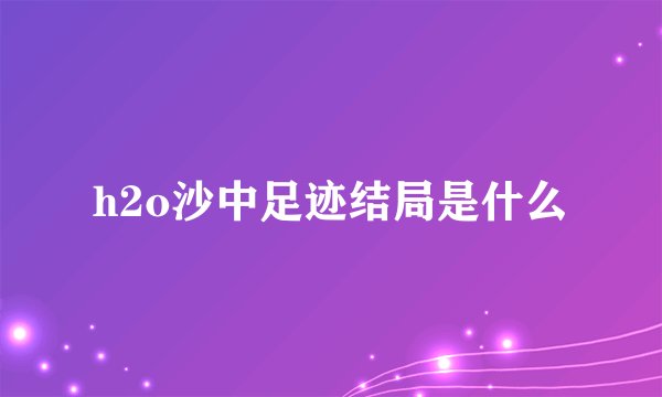 h2o沙中足迹结局是什么