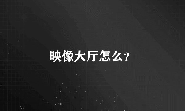 映像大厅怎么？