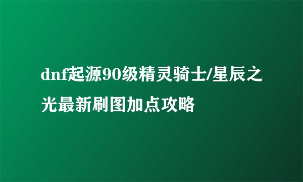 dnf起源90级精灵骑士/星辰之光最新刷图加点攻略