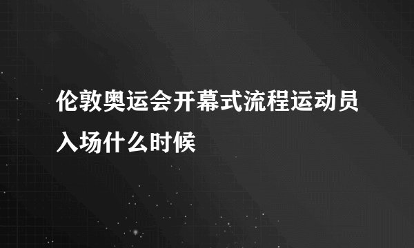 伦敦奥运会开幕式流程运动员入场什么时候